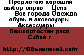 Предлогаю хороший выбор оправ  › Цена ­ 1 000 - Все города Одежда, обувь и аксессуары » Аксессуары   . Башкортостан респ.,Сибай г.